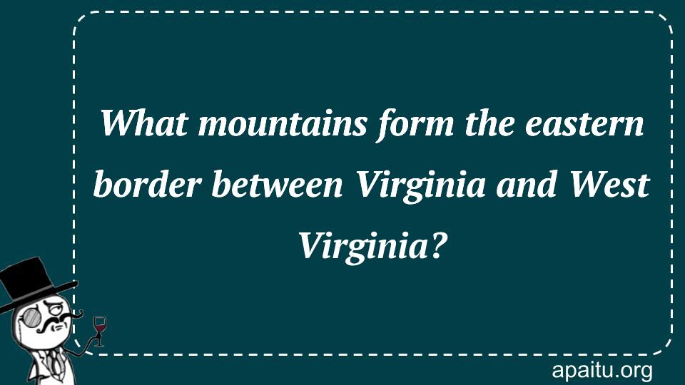 What mountains form the eastern border between Virginia and West Virginia?