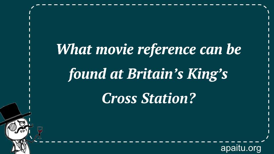 What movie reference can be found at Britain’s King’s Cross Station?