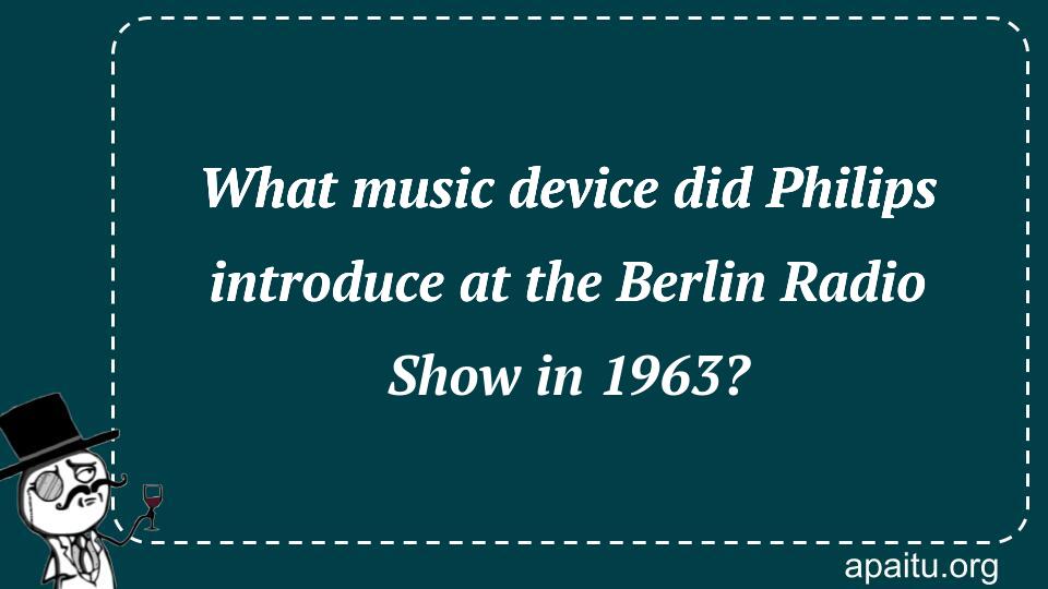 What music device did Philips introduce at the Berlin Radio Show in 1963?