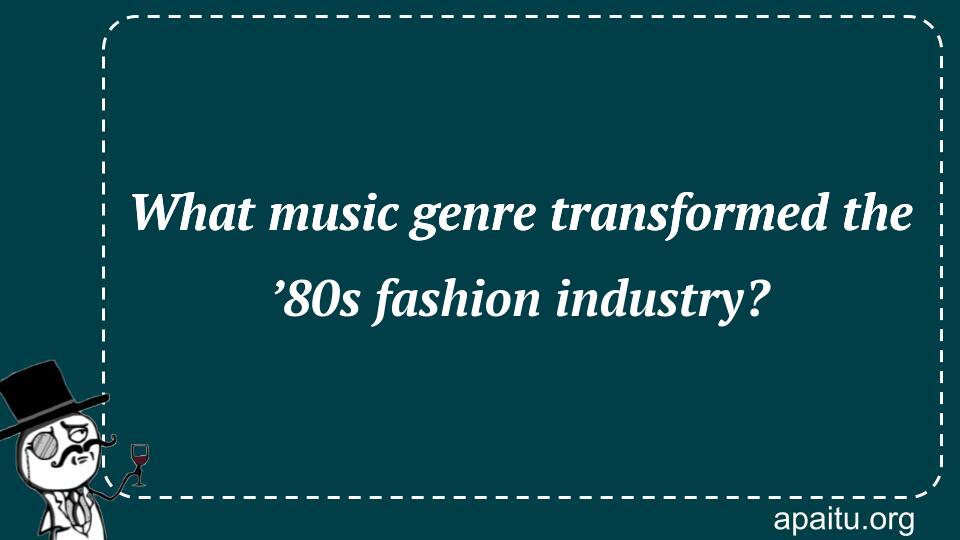 What music genre transformed the ’80s fashion industry?