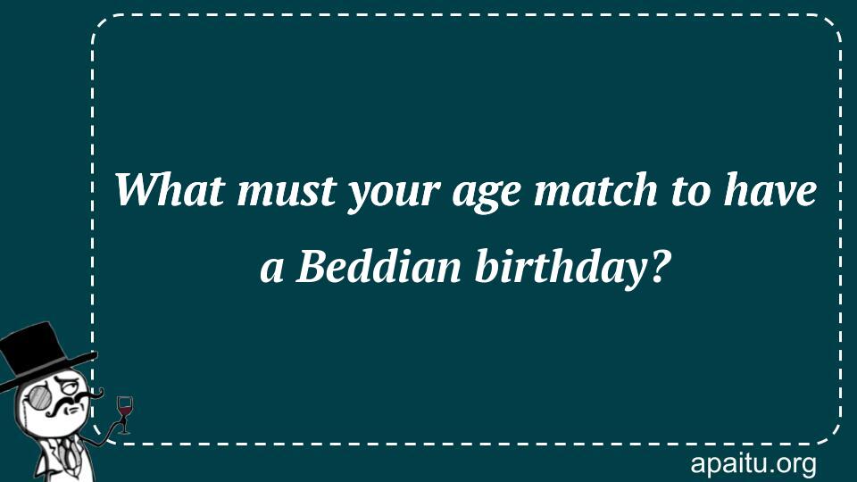 What must your age match to have a Beddian birthday?