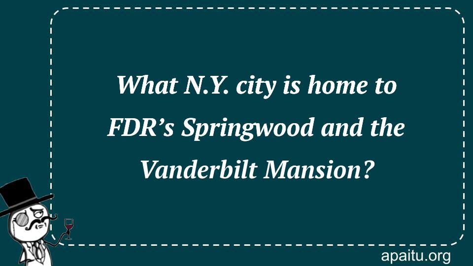 What N.Y. city is home to FDR’s Springwood and the Vanderbilt Mansion?