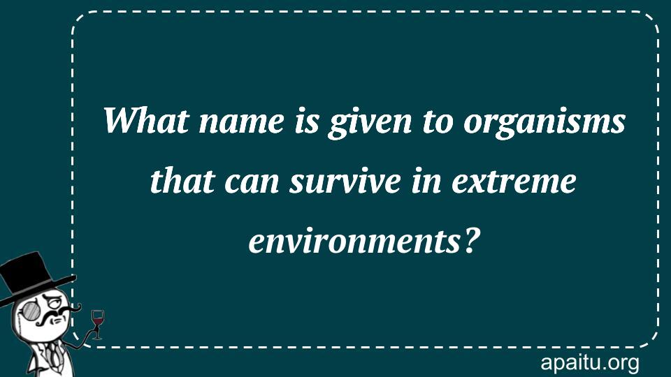 What name is given to organisms that can survive in extreme environments?