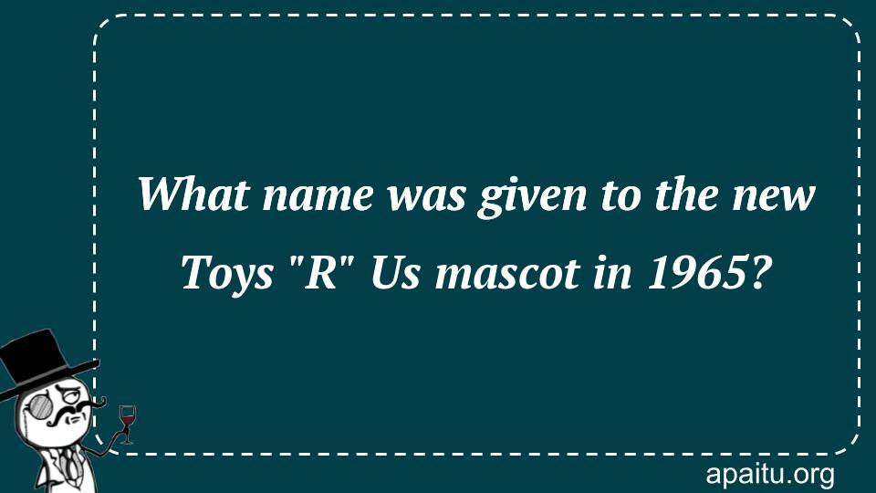 What name was given to the new Toys `R` Us mascot in 1965?