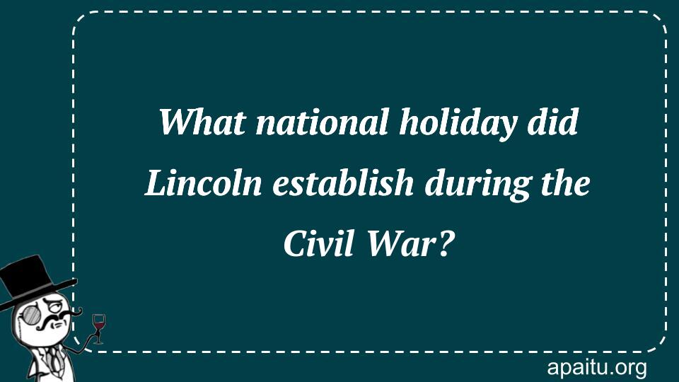 What national holiday did Lincoln establish during the Civil War?