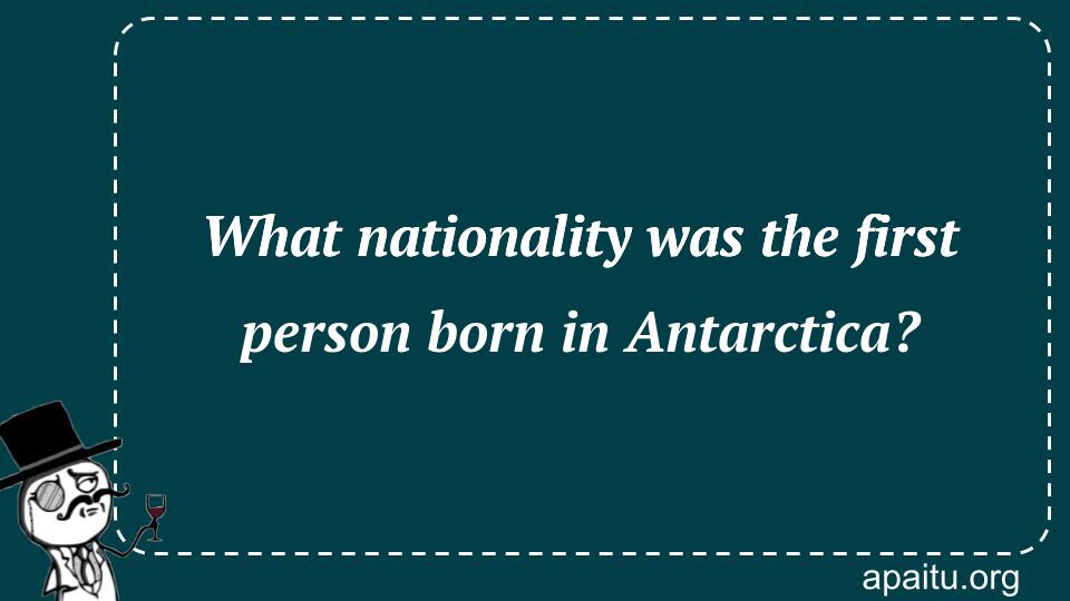 What nationality was the first person born in Antarctica?