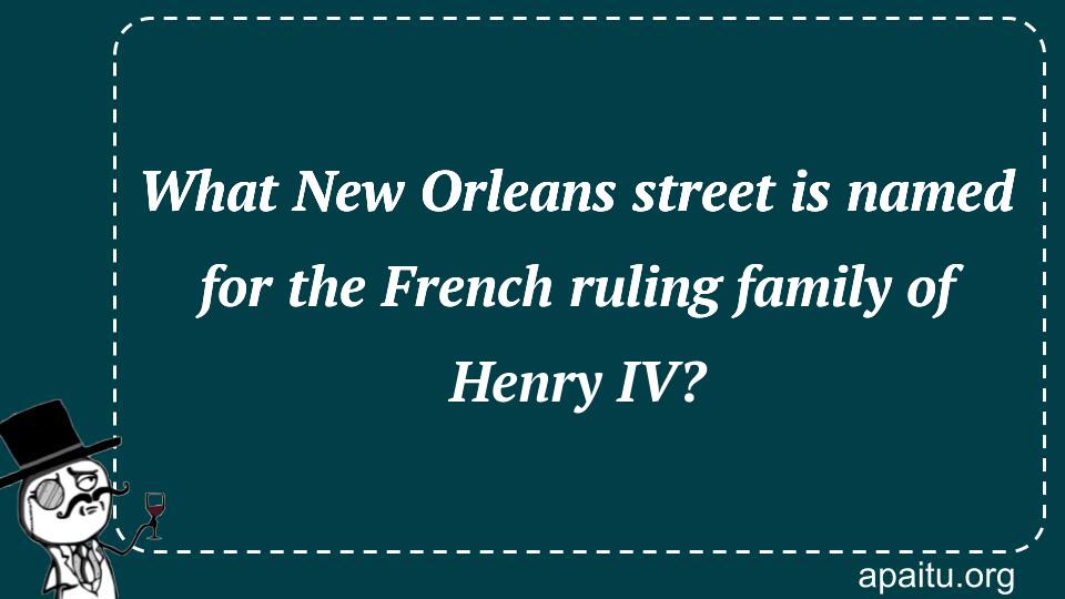 What New Orleans street is named for the French ruling family of Henry IV?