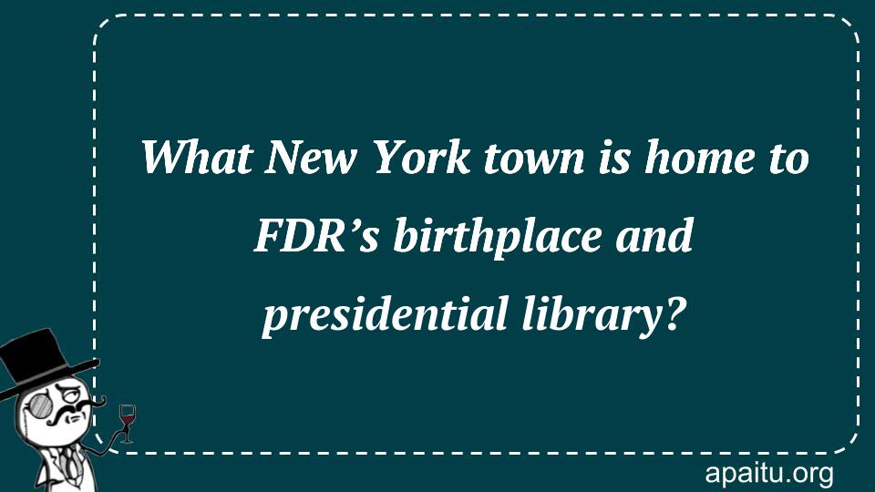 What New York town is home to FDR’s birthplace and presidential library?