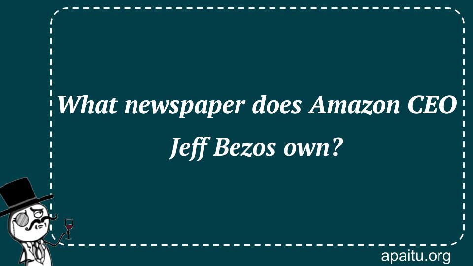 What newspaper does Amazon CEO Jeff Bezos own?