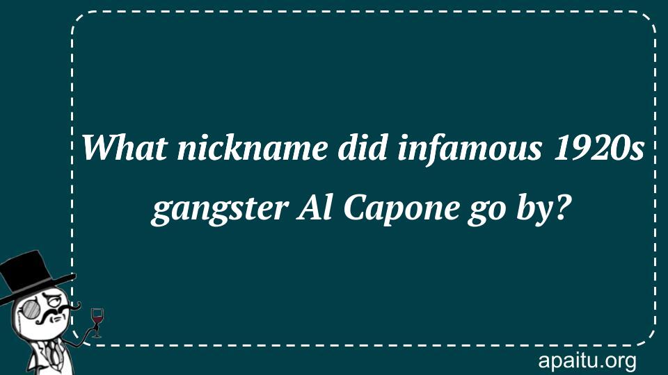 What nickname did infamous 1920s gangster Al Capone go by?