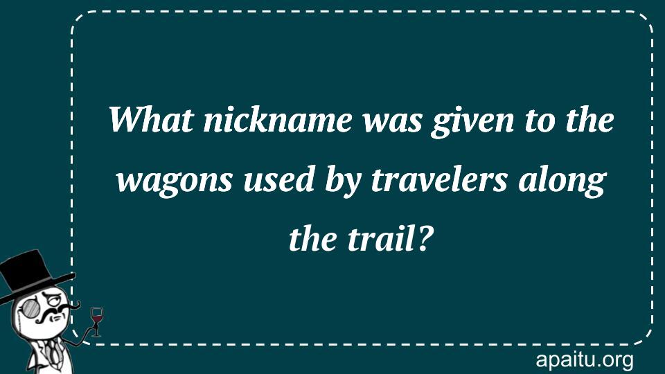 What nickname was given to the wagons used by travelers along the trail?