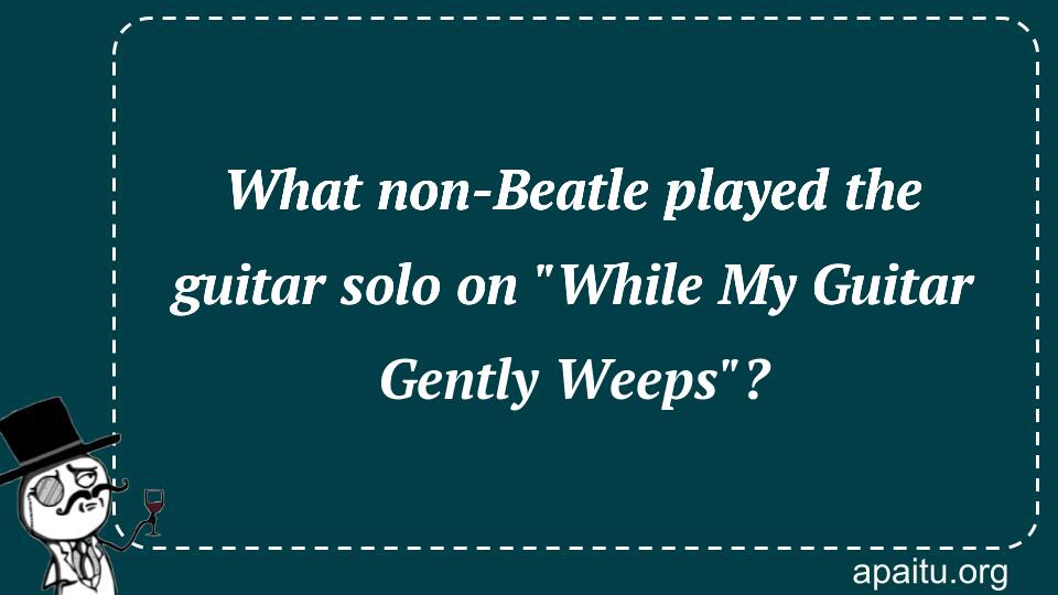 What non-Beatle played the guitar solo on `While My Guitar Gently Weeps`?