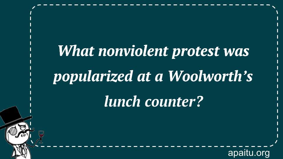 What nonviolent protest was popularized at a Woolworth’s lunch counter?