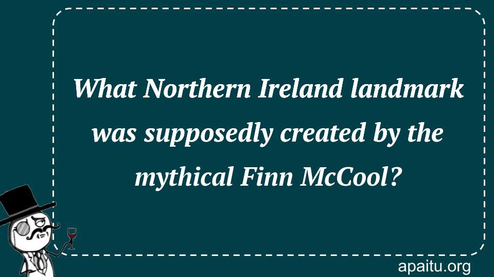 What Northern Ireland landmark was supposedly created by the mythical Finn McCool?