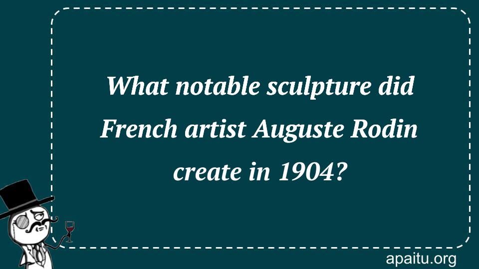 What notable sculpture did French artist Auguste Rodin create in 1904?