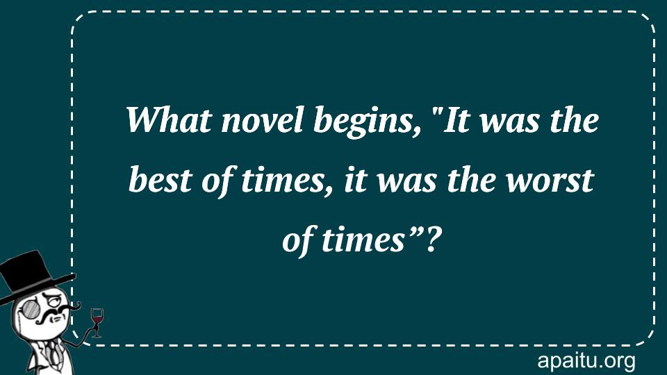 What novel begins, `It was the best of times, it was the worst of times”?