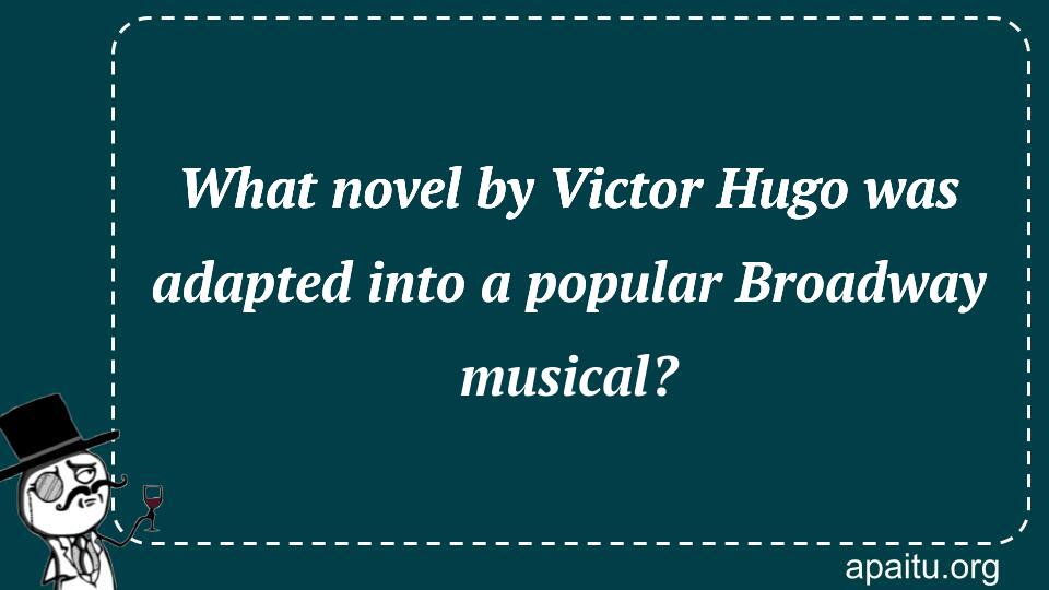 What novel by Victor Hugo was adapted into a popular Broadway musical?