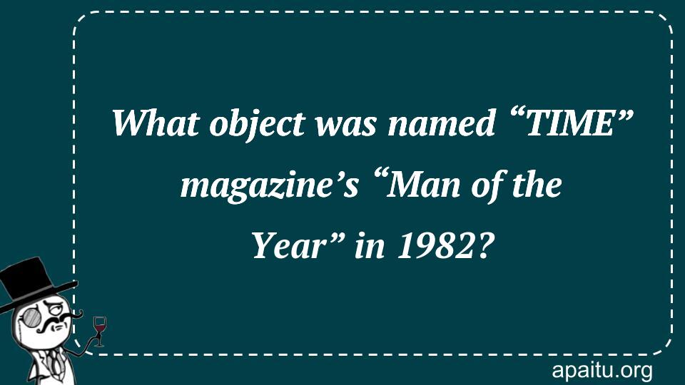 What object was named “TIME” magazine’s “Man of the Year” in 1982?