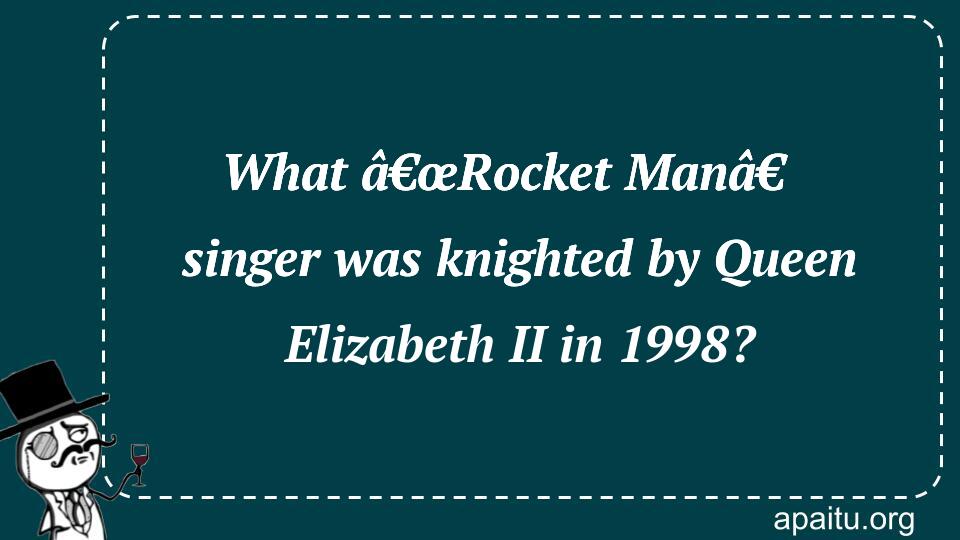 What â€œRocket Manâ€ singer was knighted by Queen Elizabeth II in 1998?