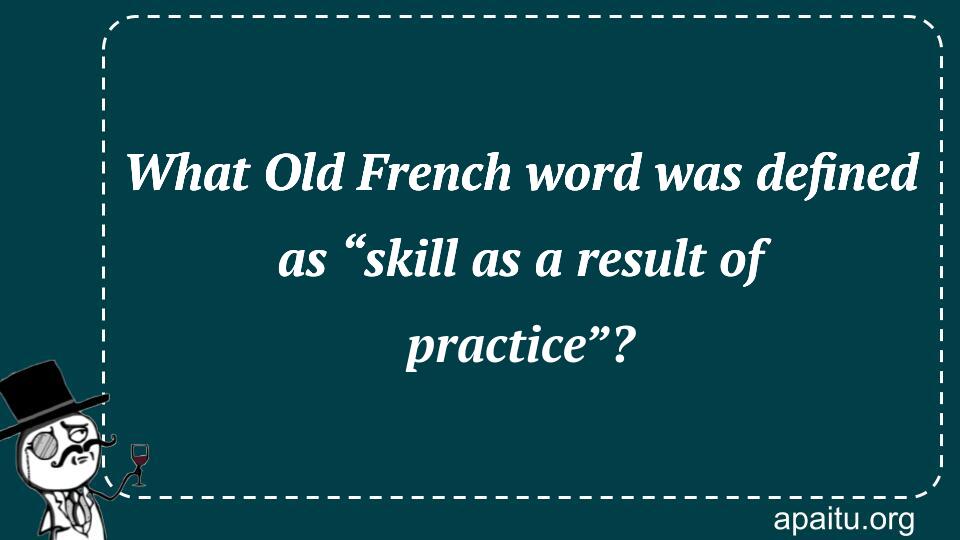 What Old French word was defined as “skill as a result of practice”?