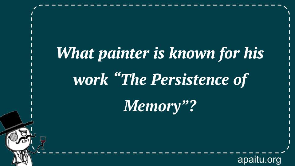 What painter is known for his work “The Persistence of Memory”?