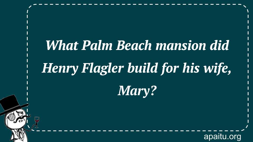 What Palm Beach mansion did Henry Flagler build for his wife, Mary?