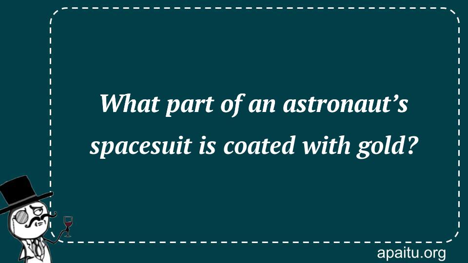 What part of an astronaut’s spacesuit is coated with gold?