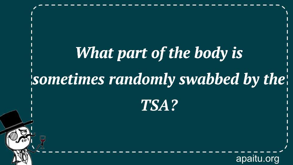 What part of the body is sometimes randomly swabbed by the TSA?