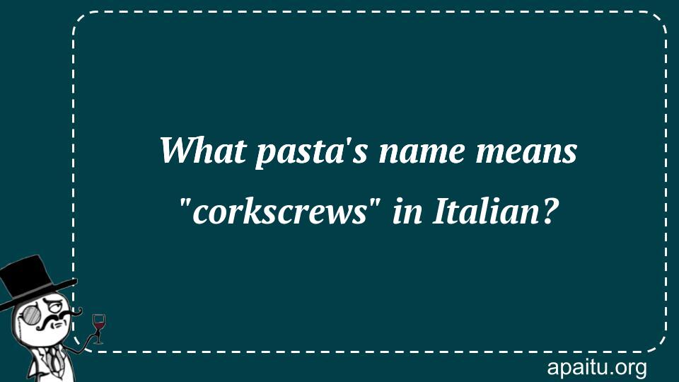 What pasta`s name means `corkscrews` in Italian?