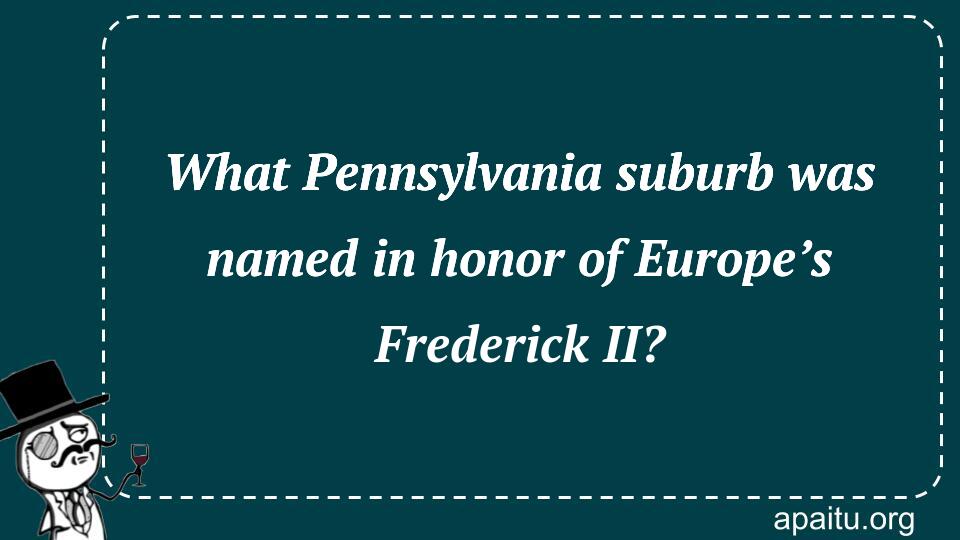 What Pennsylvania suburb was named in honor of Europe’s Frederick II?