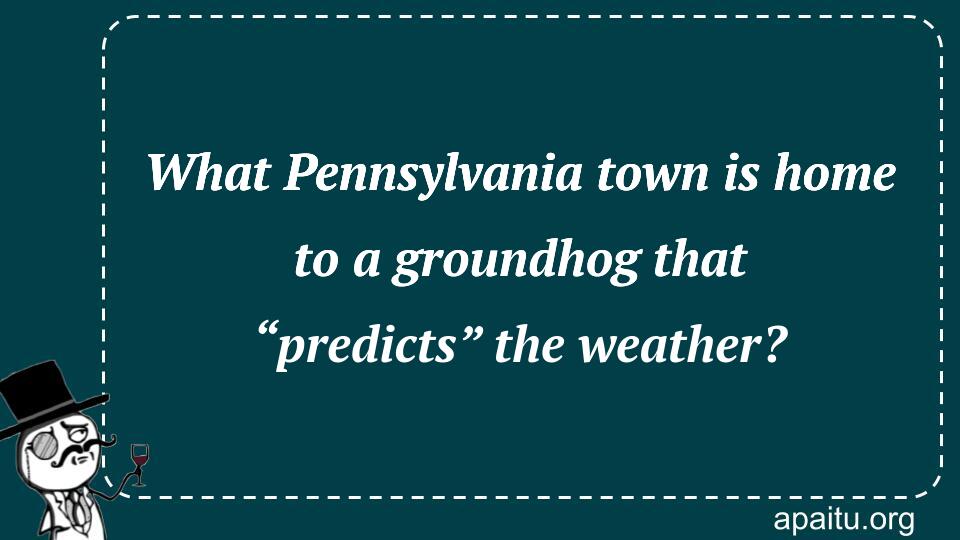 What Pennsylvania town is home to a groundhog that “predicts” the weather?