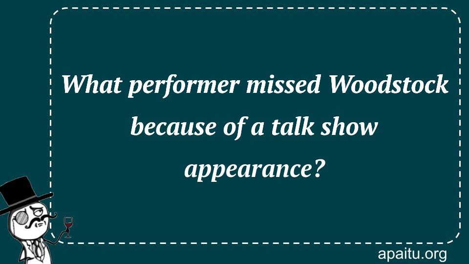 What performer missed Woodstock because of a talk show appearance?