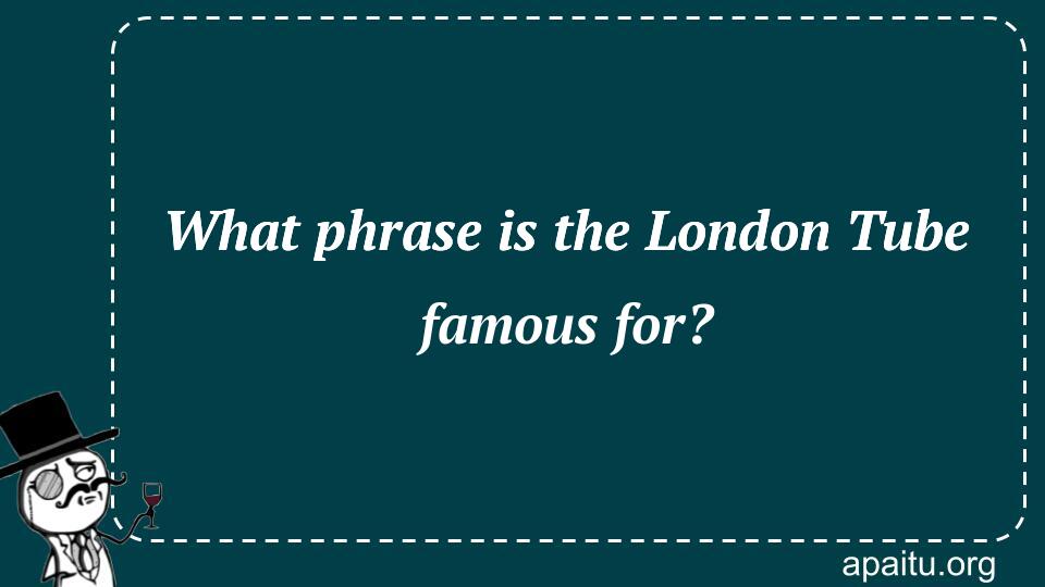 What phrase is the London Tube famous for?