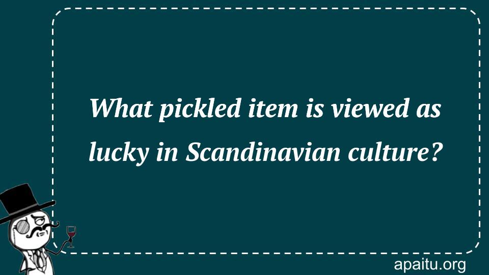 What pickled item is viewed as lucky in Scandinavian culture?