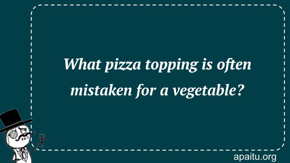 What pizza topping is often mistaken for a vegetable?