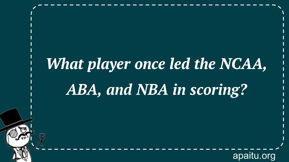 What player once led the NCAA, ABA, and NBA in scoring?