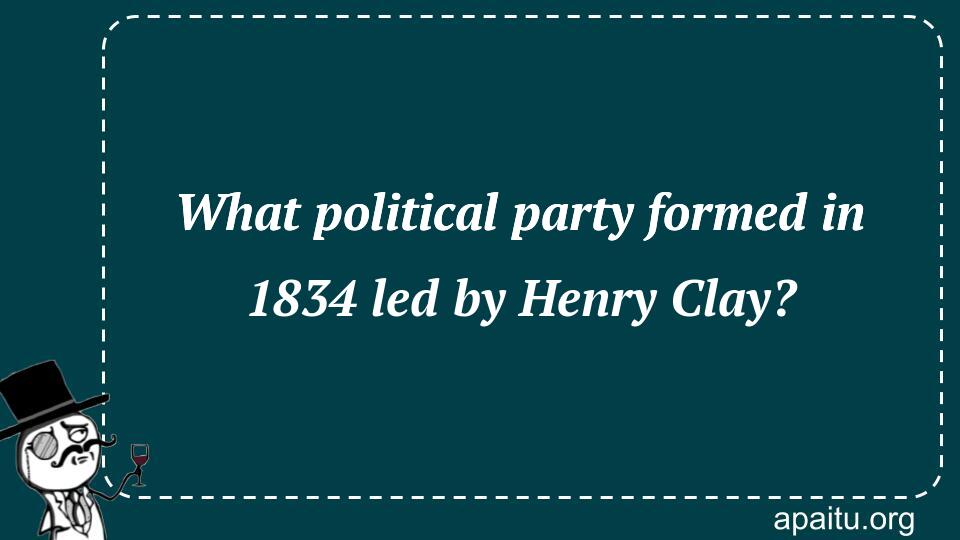 What political party formed in 1834 led by Henry Clay?