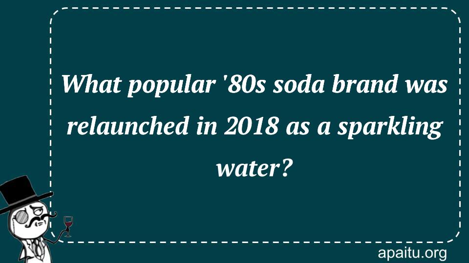 What popular `80s soda brand was relaunched in 2018 as a sparkling water?