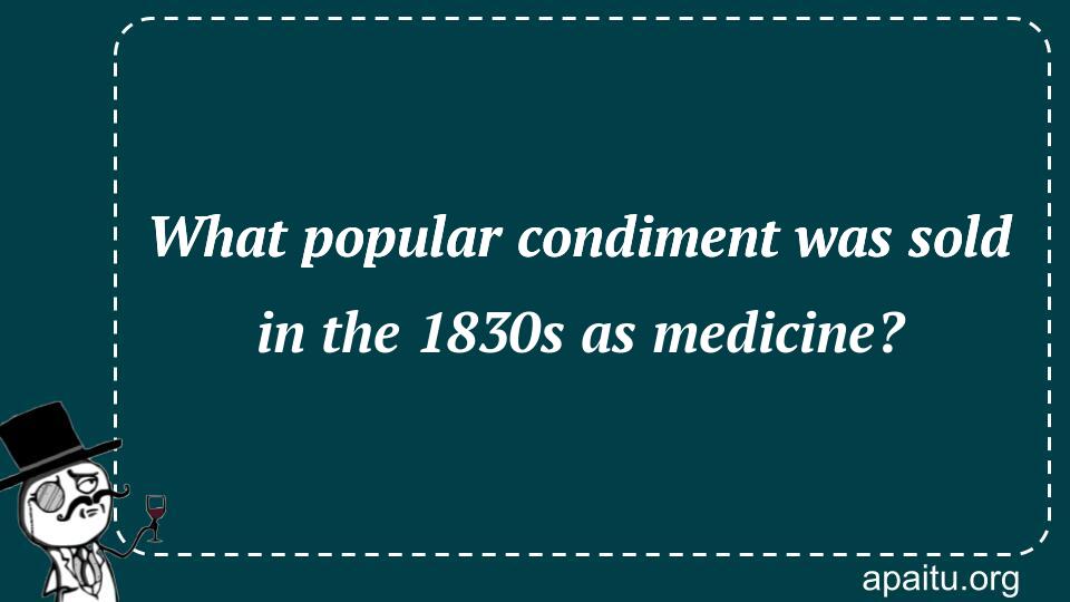 What popular condiment was sold in the 1830s as medicine?