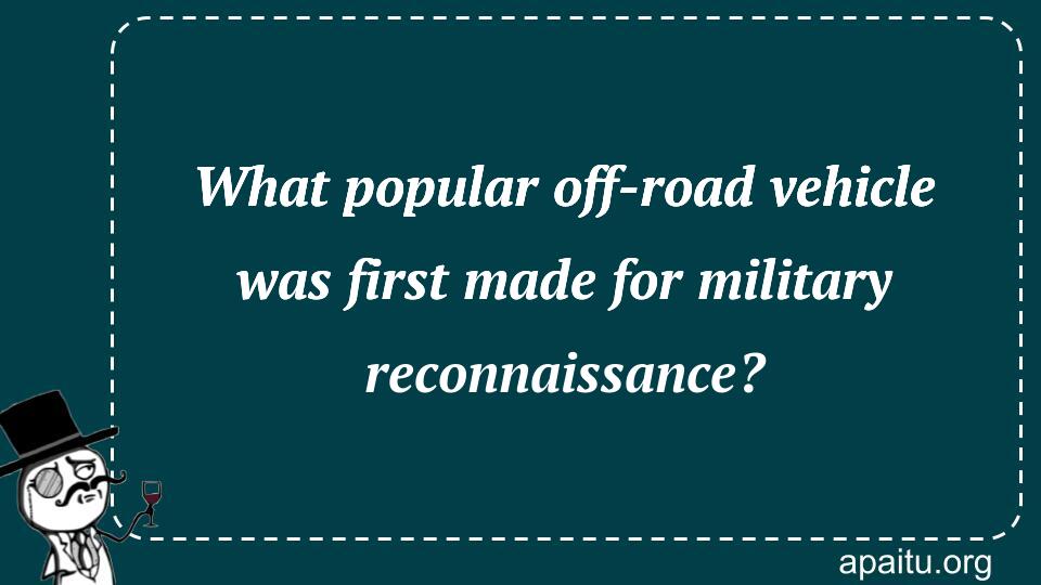 What popular off-road vehicle was first made for military reconnaissance?