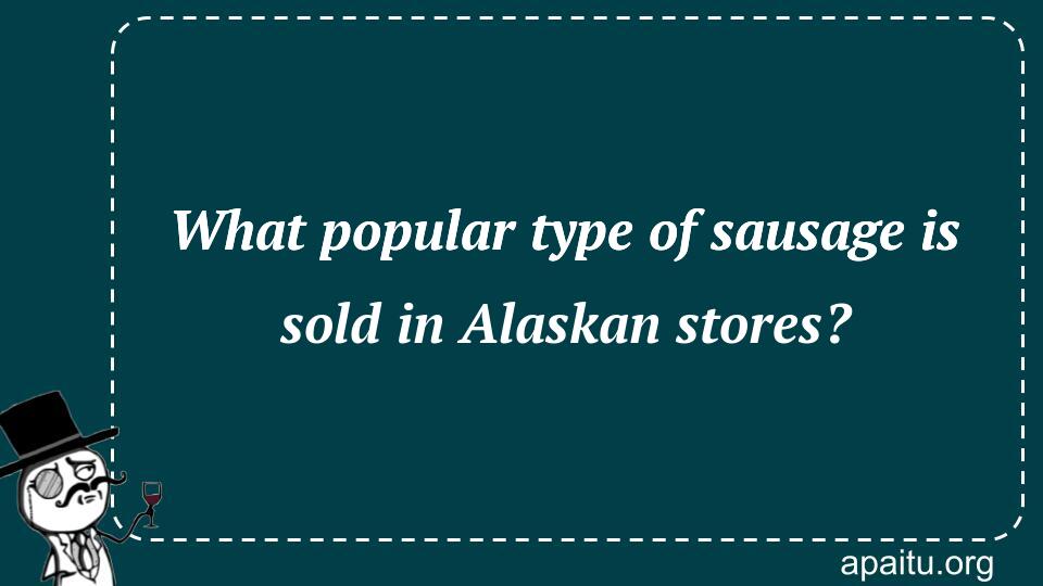 What popular type of sausage is sold in Alaskan stores?