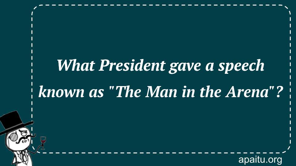 What President gave a speech known as `The Man in the Arena`?