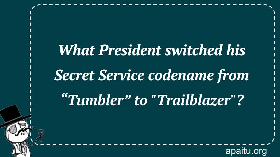 What President switched his Secret Service codename from “Tumbler” to `Trailblazer`?