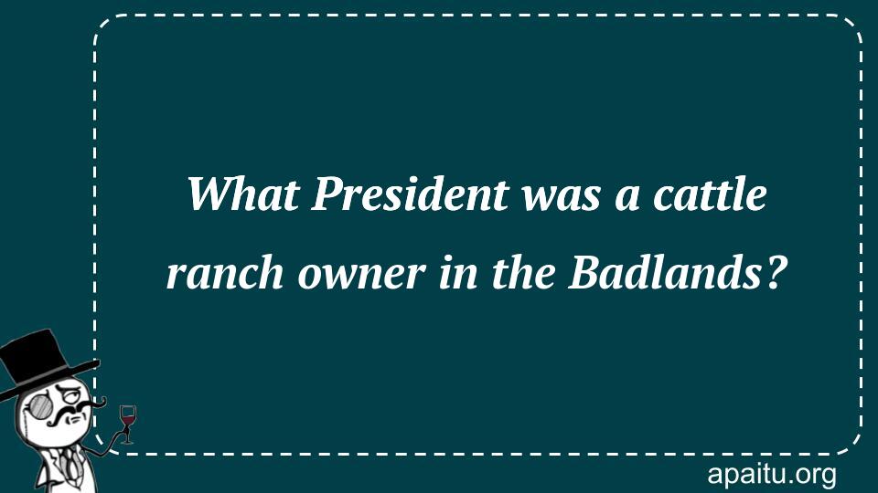 What President was a cattle ranch owner in the Badlands?