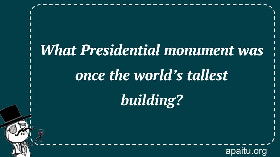 What Presidential monument was once the world’s tallest building?