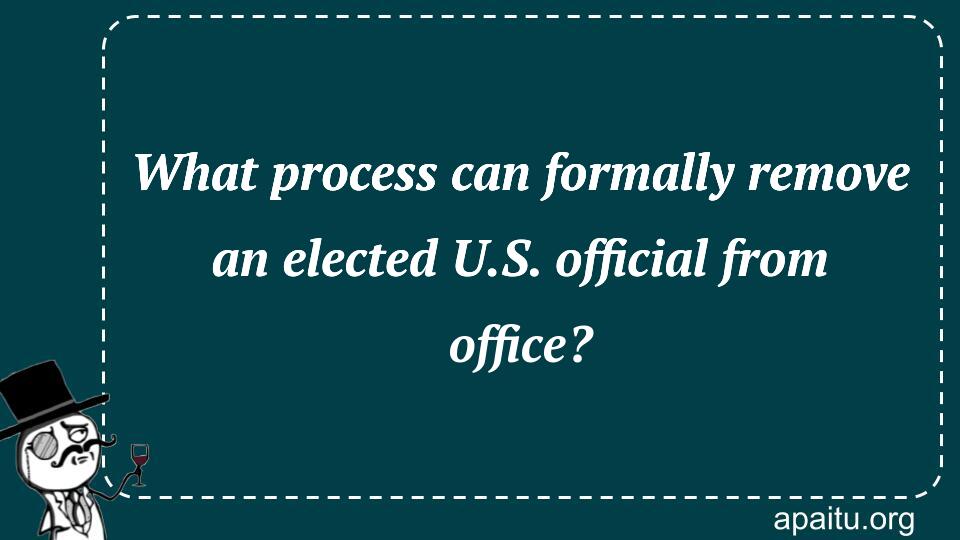 What process can formally remove an elected U.S. official from office?