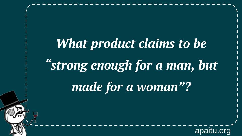 What product claims to be “strong enough for a man, but made for a woman”?