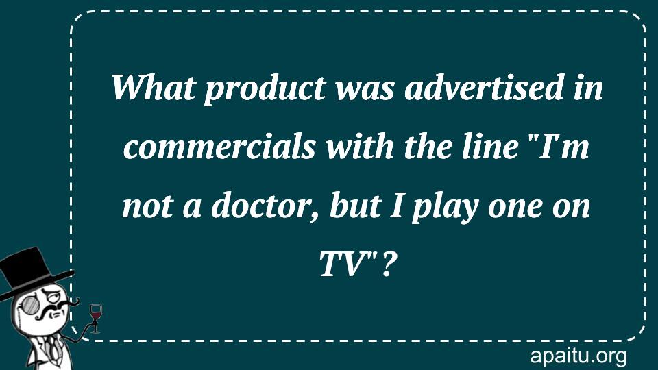 What product was advertised in commercials with the line `I`m not a doctor, but I play one on TV`?