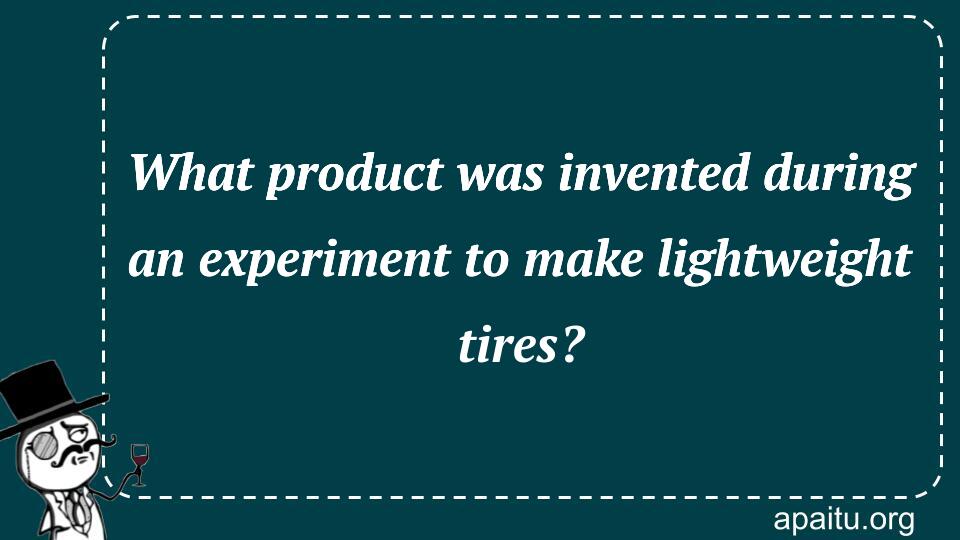 What product was invented during an experiment to make lightweight tires?