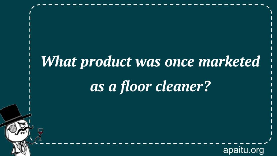 What product was once marketed as a floor cleaner?